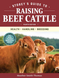 Title: Storey's Guide to Raising Beef Cattle, 4th Edition: Health, Handling, Breeding, Author: Heather Smith Thomas