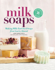 Title: Milk Soaps: 35 Skin-Nourishing Recipes for Making Milk-Enriched Soaps, from Goat to Almond, Author: Anne-Marie Faiola