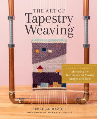 Title: The Art of Tapestry Weaving: A Complete Guide to Mastering the Techniques for Making Images with Yarn, Author: Rebecca Mezoff