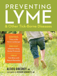 Title: Preventing Lyme & Other Tick-Borne Diseases: Control Ticks in the Home Landscape; Prevent Infection Using Herbal Protocols; Treat Tick Bites with Natural Remedies, Author: Alexis Chesney