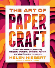 Title: The Art of Papercraft: Unique One-Sheet Projects Using Origami, Weaving, Quilling, Pop-Up, and Other Inventive Techniques, Author: Helen Hiebert