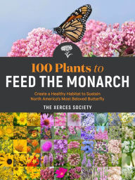 Title: 100 Plants to Feed the Monarch: Create a Healthy Habitat to Sustain North America's Most Beloved Butterfly, Author: The Xerces Society