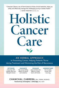 Title: Holistic Cancer Care: An Herbal Approach to Reducing Cancer Risk, Helping Patients Thrive during Treatment, and Minimizing Recurrence, Author: Chanchal Cabrera