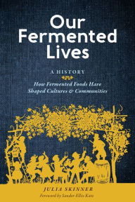 Title: Our Fermented Lives: A History of How Fermented Foods Have Shaped Cultures & Communities, Author: Julia Skinner