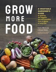Title: Grow More Food: A Vegetable Gardener's Guide to Getting the Biggest Harvest Possible from a Space of Any Size, Author: Colin McCrate
