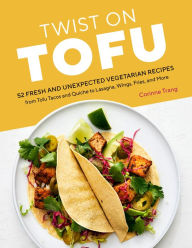 Title: Twist on Tofu: 52 Fresh and Unexpected Vegetarian Recipes, from Tofu Tacos and Quiche to Lasagna, Wings, Fries, and More, Author: Corinne Trang
