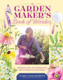 The Garden Maker's Book of Wonder: 162 Recipes, Crafts, Tips, Techniques, and Plants to Inspire You in Every Season
