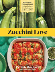 Title: Zucchini Love: 43 Garden-Fresh Recipes for Salads, Soups, Breads, Lasagnas, Stir-Fries, and More, Author: Cynthia Graubart