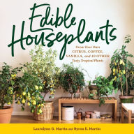 Title: Edible Houseplants: Grow Your Own Citrus, Coffee, Vanilla, and 43 Other Tasty Tropical Plants, Author: Laurelynn G. Martin