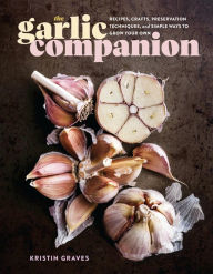 Title: The Garlic Companion: Recipes, Crafts, Preservation Techniques, and Simple Ways to Grow Your Own, Author: Kristin Graves