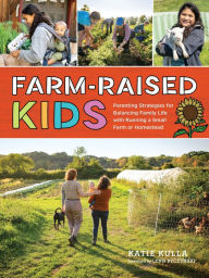 Title: Farm-Raised Kids: Parenting Strategies for Balancing Family Life with Running a Small Farm or Homestead, Author: Katie Kulla