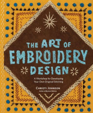 Title: The Art of Embroidery Design: A Workshop for Developing Your Own Original Stitching, Author: Christi Johnson
