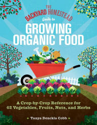 Title: The Backyard Homestead Guide to Growing Organic Food: A Crop-by-Crop Reference for 62 Vegetables, Fruits, Nuts, and Herbs, Author: Tanya Denckla Cobb