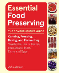 Title: Essential Food Preserving: The Comprehensive Guide to Canning, Freezing, Drying, and Fermenting Vegetables, Fruits, Grains, Nuts, Beans, Meat, Dairy, and Eggs, Author: Julia Skinner