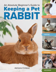 Title: An Absolute Beginner's Guide to Keeping a Pet Rabbit: Handling, Feeding, Housing, and Grooming, Author: Adriana Cinteza