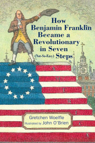 Title: How Benjamin Franklin Became a Revolutionary in Seven (Not-So-Easy) Steps, Author: Gretchen Woelfle