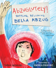 Title: Abzuglutely!: Battling, Bellowing Bella Abzug, Author: Sarah Aronson