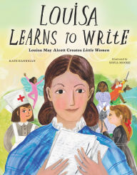 Title: Louisa Learns to Write: Louisa May Alcott Creates Little Women, Author: Kate Hannigan