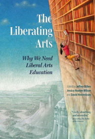 Title: The Liberating Arts: Why We Need Liberal Arts Education, Author: Jeffrey Bilbro