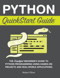 Title: Python QuickStart Guide: The Simplified Beginner's Guide to Python Programming Using Hands-On Projects and Real-World Applications, Author: Robert Oliver