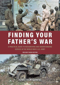 Title: Finding Your Father's War: A Practical Guide to Researching and Understanding Service in the World War II U.S. Army, Author: Jonathan Gawne