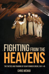Title: Fighting from the Heavens: Tactics and Training of USAAF Bomber Crews, 1941-45, Author: Chris McNab