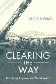 Title: Clearing the Way: U.S. Army Engineers in World War II, Author: Chris McNab