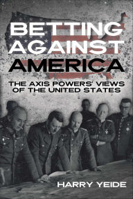 Title: Betting Against America: The Axis Powers' Views of the United States, Author: Harry  Yeide