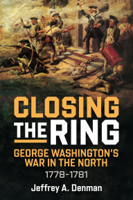 Title: Closing the Ring: George Washington's War in the North, 1778-1781, Author: Jeffrey A Denman