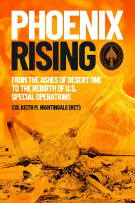 Title: Phoenix Rising: From the Ashes of Desert One to the Rebirth of U.S. Special Operations, Author: Keith M. Nightingale (Ret)