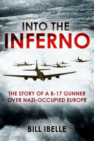 Title: Into the Inferno: The Story of a B-17 Gunner Over Nazi-occupied Europe, Author: Bill Ibelle