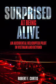 Title: Surprised at Being Alive: An Accidental Helicopter Pilot in Vietnam and Beyond, Author: Robert Curtis
