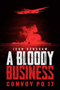 Title: A Bloody Business: Convoy PQ 17, Author: John Henshaw