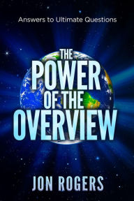 Title: The POWER of the OVERVIEW: Answers to Ultimate Questions, Author: Jon C Rogers