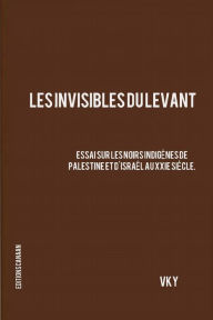 Title: Les Invisibles du Levant Essai sur les Noirs Indigènes de Palestine et d'Israël aux XXIe Siècle, Author: Editions Canaan