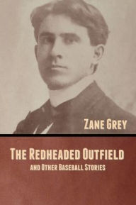 Title: The Redheaded Outfield, and Other Baseball Stories, Author: Zane Grey
