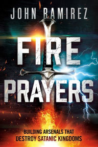 Title: Fire Prayers: Building Arsenals That Destroy Satanic Kingdoms, Author: John Ramirez