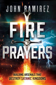 Title: Fire Prayers: Building Arsenals That Destroy Satanic Kingdoms, Author: John Ramirez