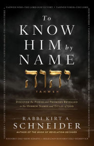 Title: To Know Him by Name: Discover the Power and Promises Revealed in the Hebrew Names and Titles of God, Author: Rabbi Kirt A. Schneider