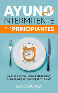 Title: Ayuno intermitente para principiantes: La guía esencial para perder peso, quemar grasa y mejorar tu salud, Author: Sofia Ochoa