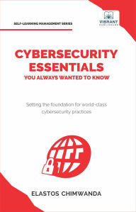Title: Cybersecurity Essentials You Always Wanted to Know: Master Cybersecurity, Risk Management, Encryption, Cloud Security & Best Practices for Professionals, Author: Elastos Chimwanda