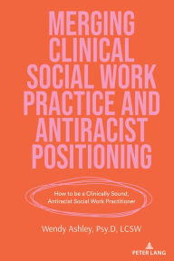 Title: Merging Clinical Social Work Practice and Antiracist Positioning: How to be a Clinically Sound, Antiracist Social Work Practitioner, Author: Wendy Ashley