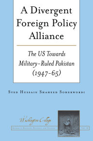 Title: A Divergent Foreign Policy Alliance: The US Towards Military-ruled Pakistan (1947-65), Author: Syed Hussain Shaheed Soherwordi