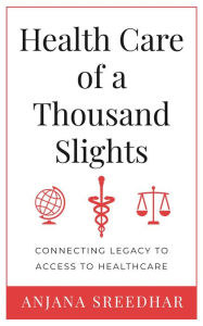 Title: Health Care of a Thousand Slights: Connecting Legacy to Access to Healthcare, Author: Anjana Sreedhar