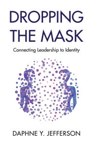 Title: Dropping the Mask: Connecting Leadership to Identity, Author: Daphne Y Jefferson