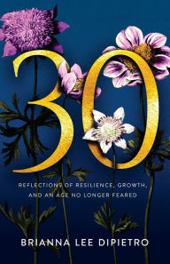 Title: 30: Reflections of Resilience, Growth, and an Age No Longer Feared, Author: Brianna Lee Dipietro