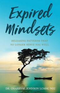 Title: Expired Mindsets: Releasing Patterns That No Longer Serve You Well, Author: Dr Charryse Johnson Lcmhc Ncc