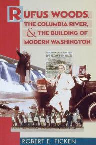 Title: Rufus Woods, the Columbia River, and the Building of Modern Washington, Author: Robert E. Ficken