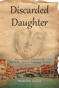 Title: Venice: A Discarded Daughter: Arcangela Tarabotti: The Rebel Nun of Baroque Venice, Author: Marsha Fazio