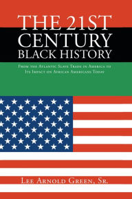 Title: The 21st Century Black History: From the Atlantic Slave Trade in America to Its Impact on African Americans Today, Author: Lee Arnold Green Sr.